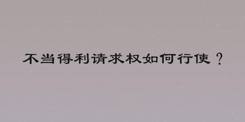 不当得利请求权如何行使？