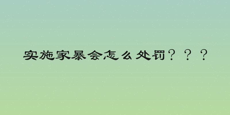 实施家暴会怎么处罚? ? ?
