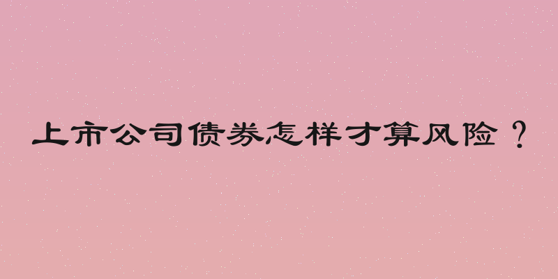 上市公司债券怎样才算风险？