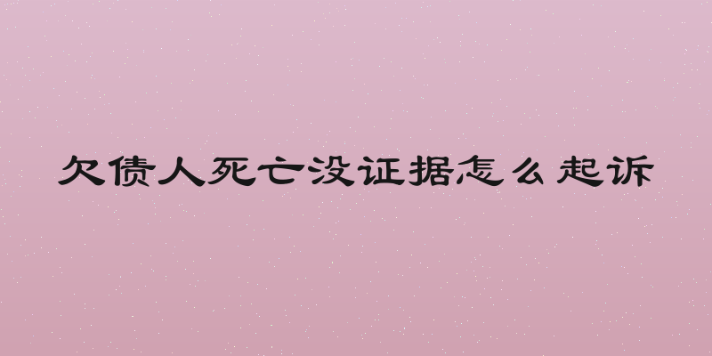 欠债人死亡没证据怎么起诉