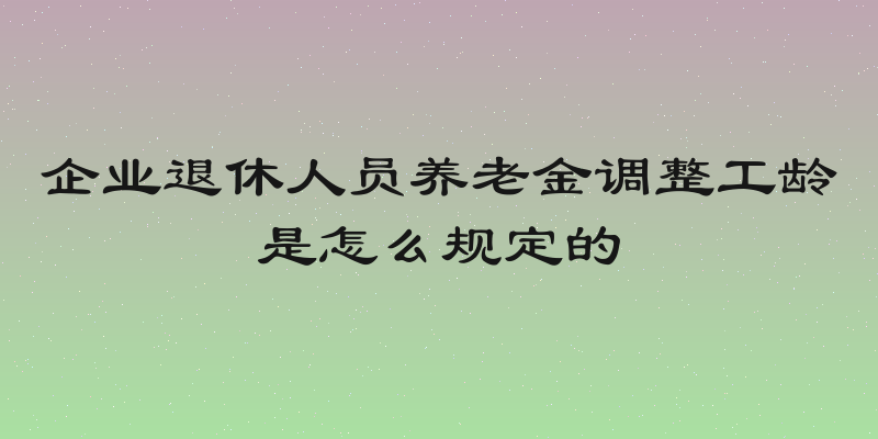 企业退休人员养老金调整工龄是怎么规定的