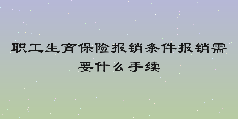 职工生育保险报销条件报销需要什么手续