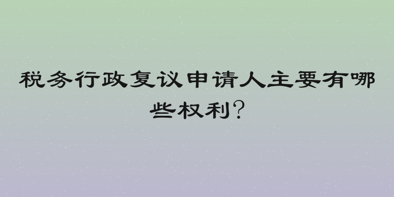 税务行政复议申请人主要有哪些权利?