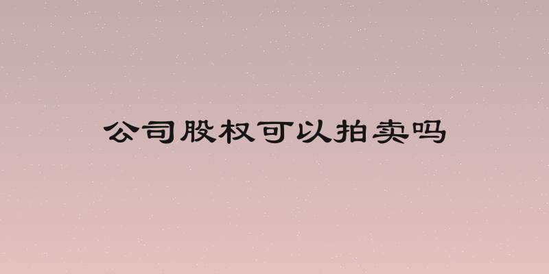 公司股权可以拍卖吗