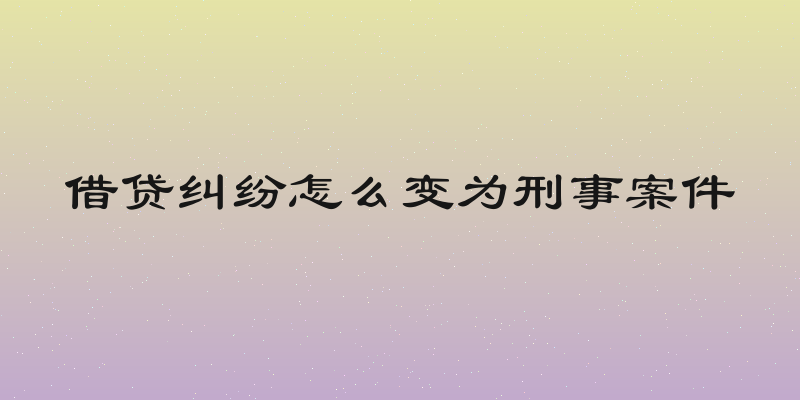 借贷纠纷怎么变为刑事案件