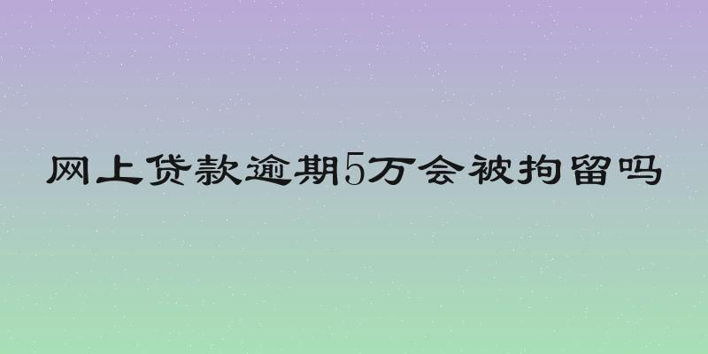 网上贷款逾期5万会被拘留吗