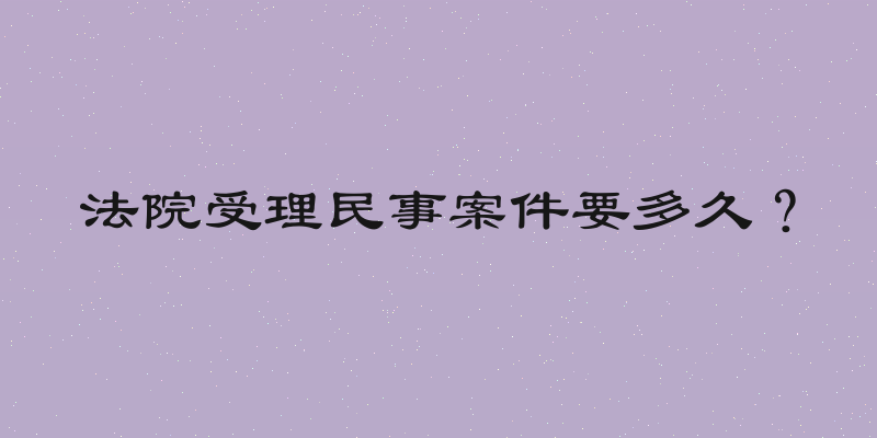 法院受理民事案件要多久？