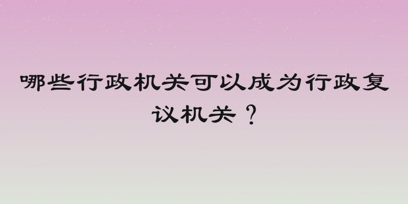 哪些行政机关可以成为行政复议机关？