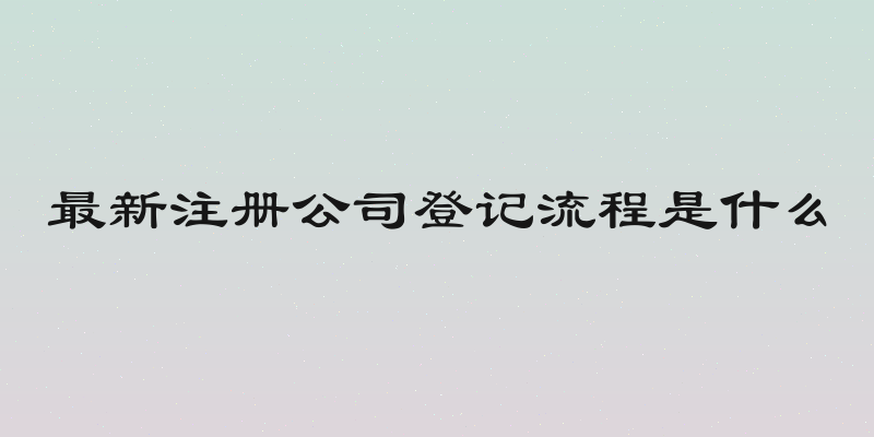 最新注册公司登记流程是什么