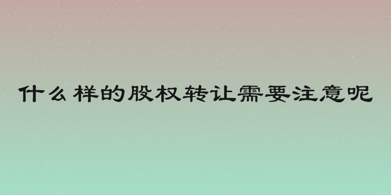 什么样的股权转让需要注意呢