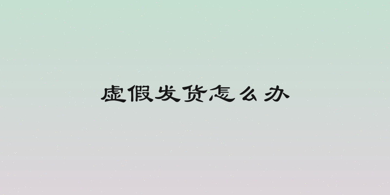 虚假发货怎么办