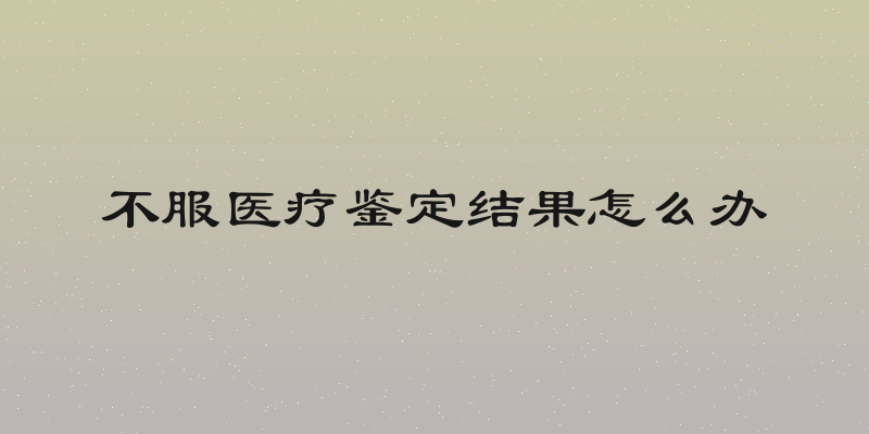 不服医疗鉴定结果怎么办