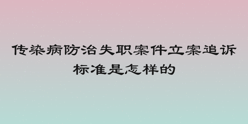 传染病防治失职案件立案追诉标准是怎样的