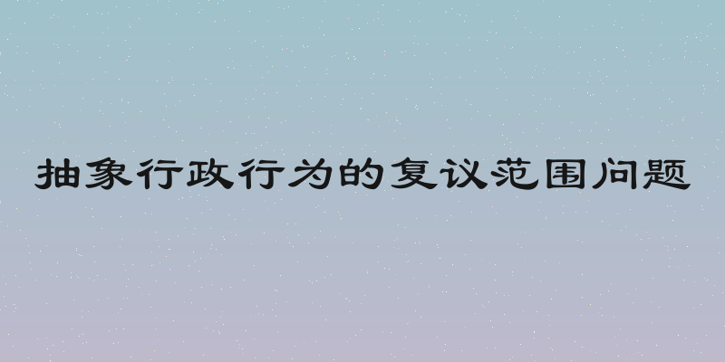 抽象行政行为的复议范围问题