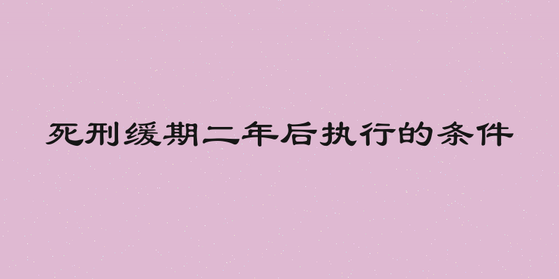 死刑缓期二年后执行的条件