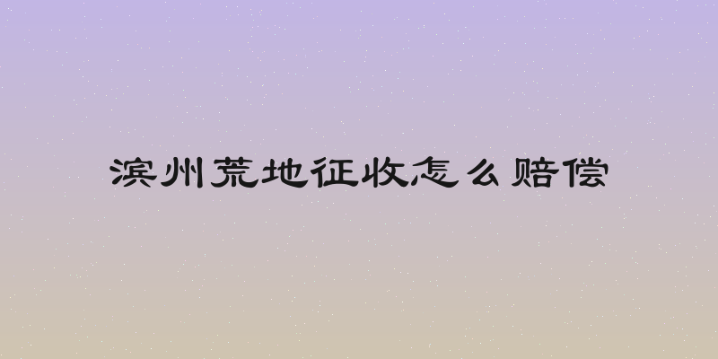 滨州荒地征收怎么赔偿