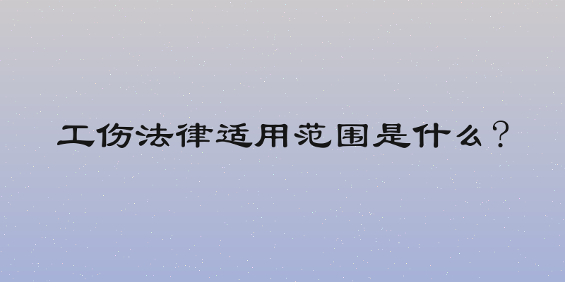 工伤法律适用范围是什么?