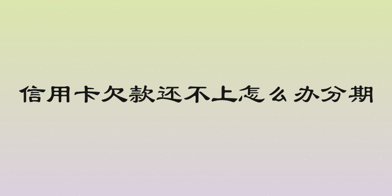 信用卡欠款还不上怎么办分期