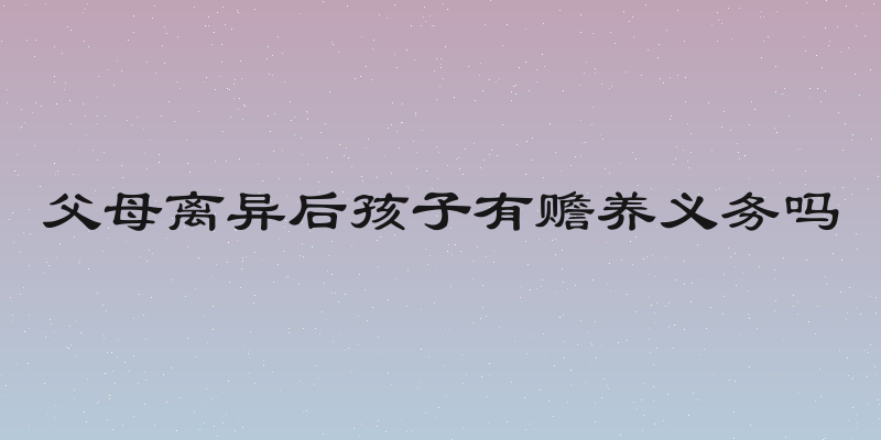 父母离异后孩子有赡养义务吗