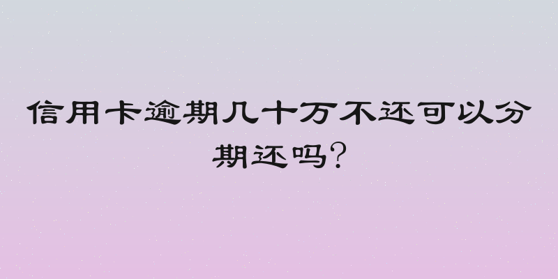 信用卡逾期几十万不还可以分期还吗?