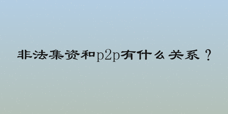 非法集资和p2p有什么关系？
