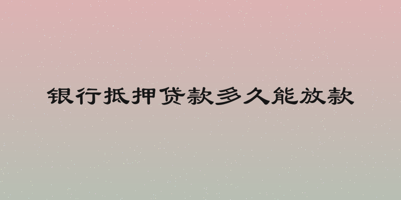 银行抵押贷款多久能放款