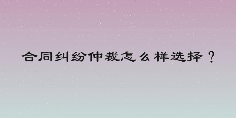 合同纠纷仲裁怎么样选择？