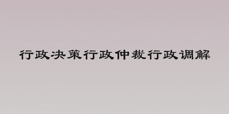 行政决策行政仲裁行政调解
