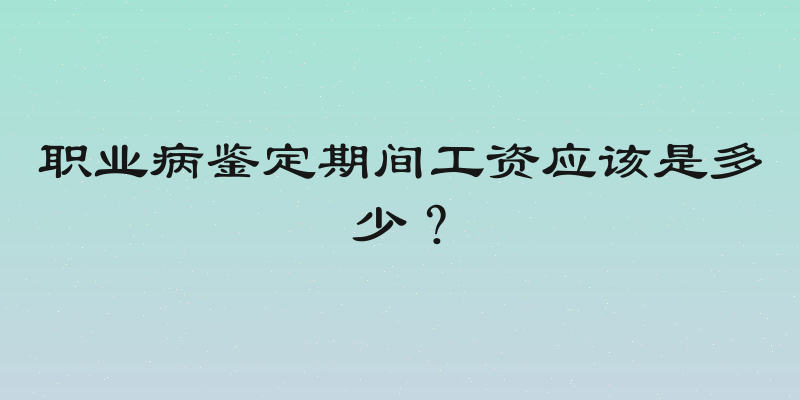 职业病鉴定期间工资应该是多少？