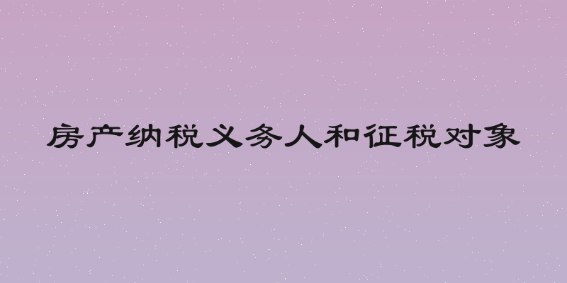 房产纳税义务人和征税对象