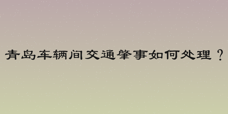 青岛车辆间交通肇事如何处理？