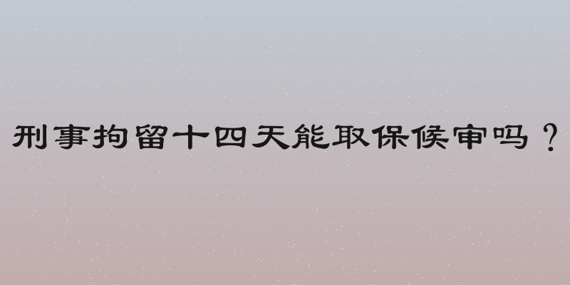 刑事拘留十四天能取保候审吗？