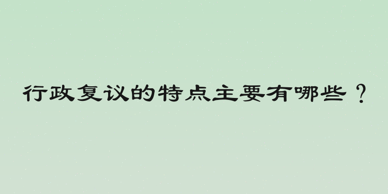 行政复议的特点主要有哪些？