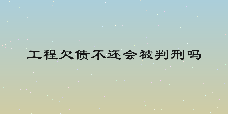 工程欠债不还会被判刑吗