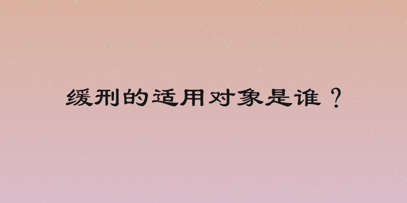 缓刑的适用对象是谁？