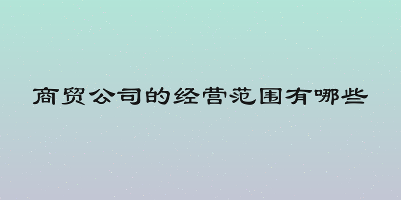 商贸公司的经营范围有哪些