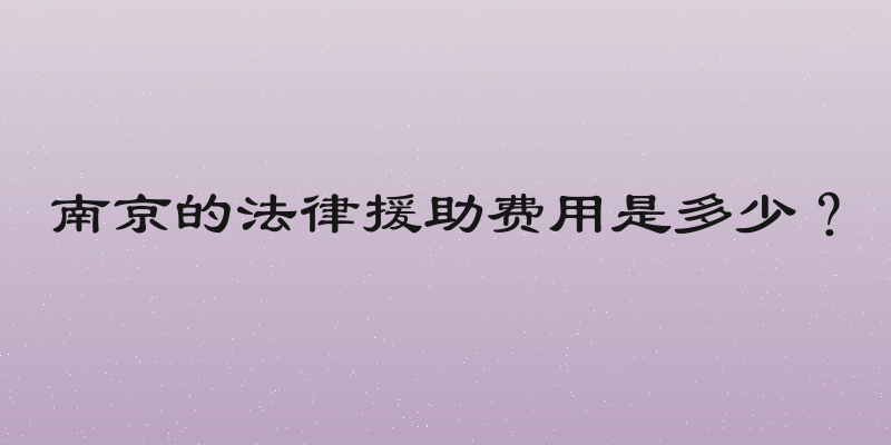 南京的法律援助费用是多少？