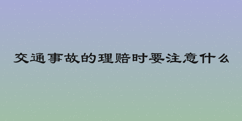 交通事故的理赔时要注意什么