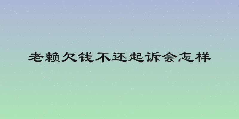 老赖欠钱不还起诉会怎样