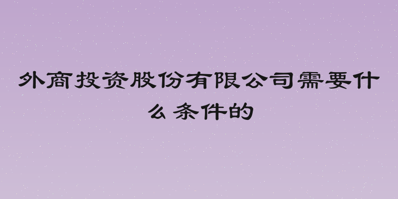 外商投资股份有限公司需要什么条件的