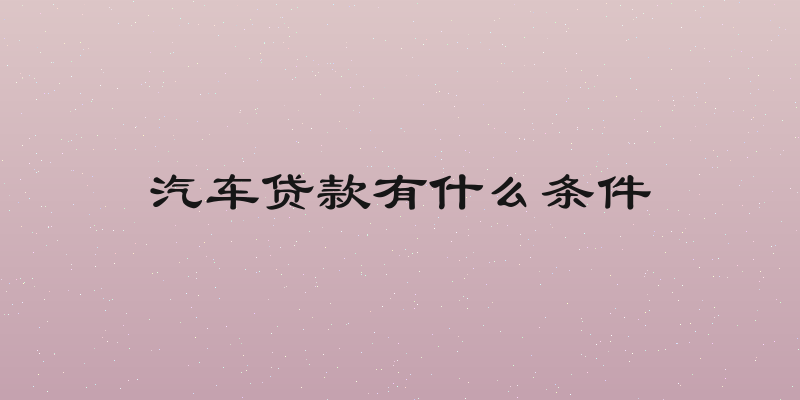汽车贷款有什么条件