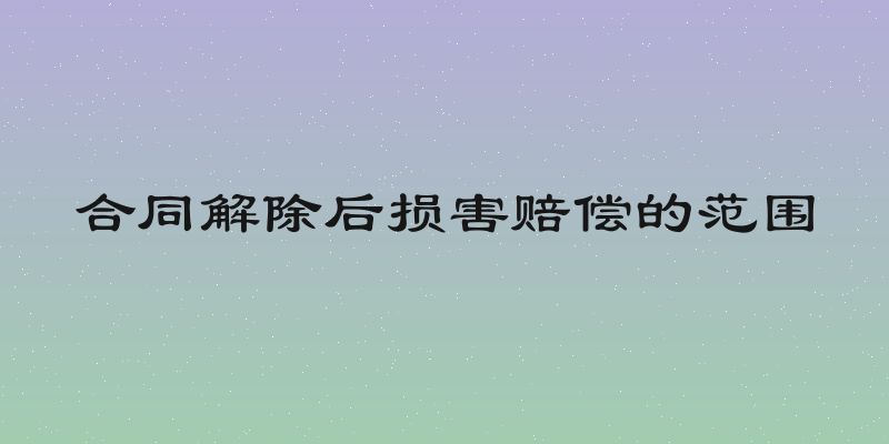合同解除后损害赔偿的范围