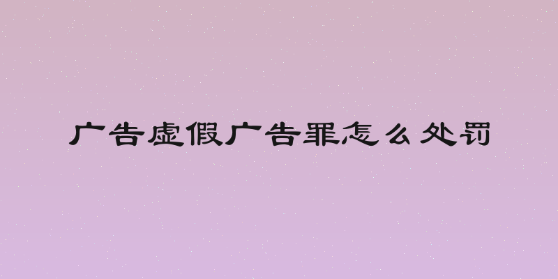 广告虚假广告罪怎么处罚