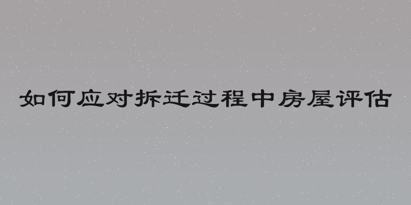 如何应对拆迁过程中房屋评估