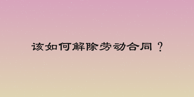 该如何解除劳动合同？