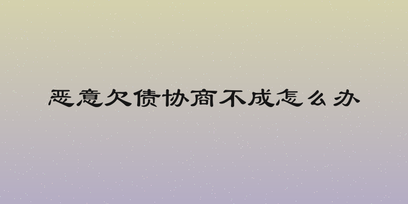 恶意欠债协商不成怎么办