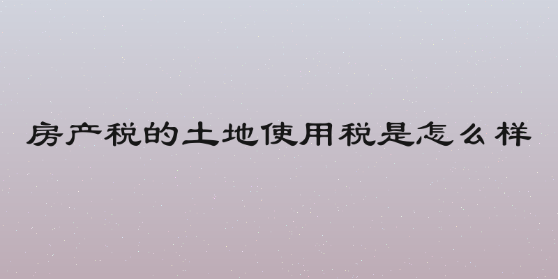 房产税的土地使用税是怎么样