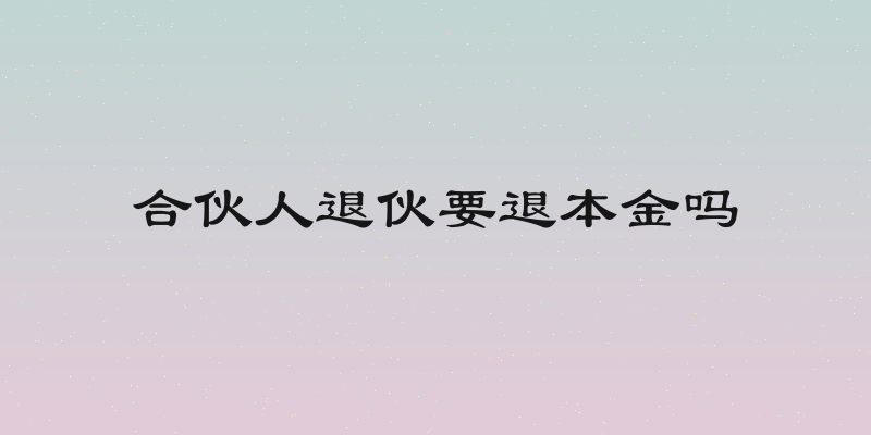 合伙人退伙要退本金吗