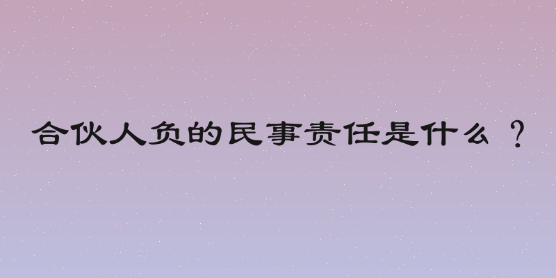 合伙人负的民事责任是什么？