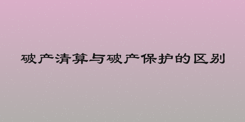 破产清算与破产保护的区别